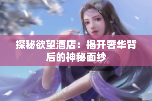 探秘欲望酒店：揭开奢华背后的神秘面纱