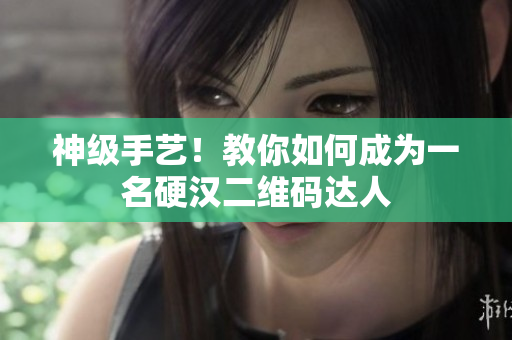 神级手艺！教你如何成为一名硬汉二维码达人
