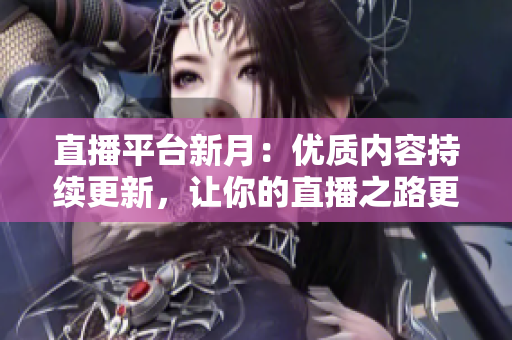 直播平台新月：优质内容持续更新，让你的直播之路更轻松