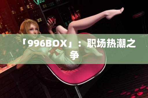 「996BOX」：职场热潮之争