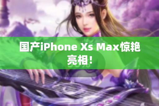 国产iPhone Xs Max惊艳亮相！