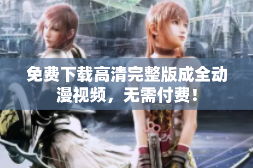 免费下载高清完整版成全动漫视频，无需付费！