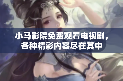 小马影院免费观看电视剧，各种精彩内容尽在其中