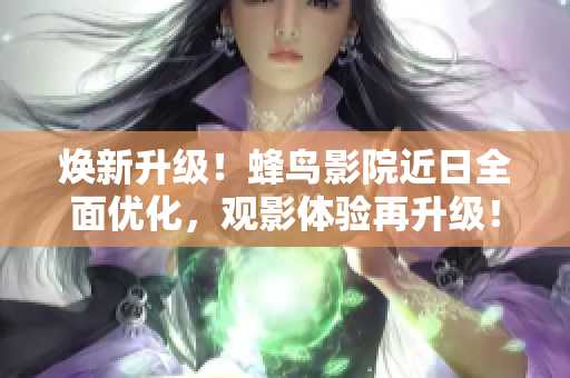 焕新升级！蜂鸟影院近日全面优化，观影体验再升级！