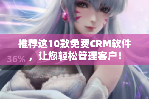 推荐这10款免费CRM软件，让您轻松管理客户！