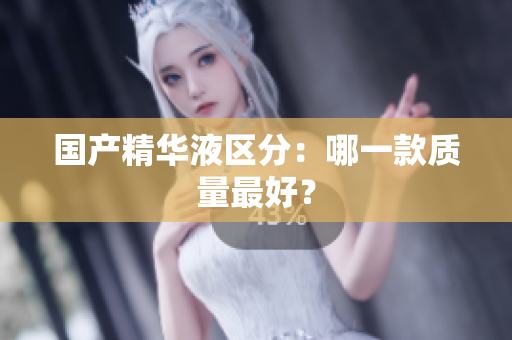 国产精华液区分：哪一款质量最好？