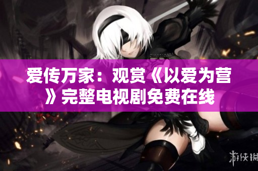 爱传万家：观赏《以爱为营》完整电视剧免费在线