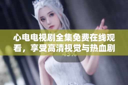 心电电视剧全集免费在线观看，享受高清视觉与热血剧情