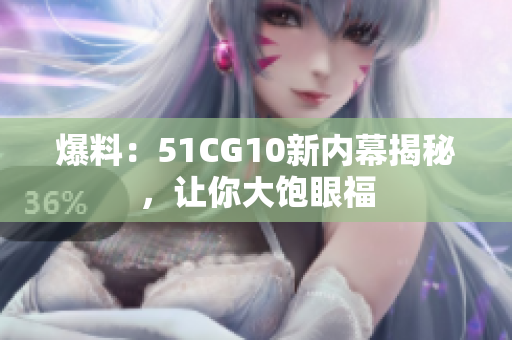 爆料：51CG10新内幕揭秘，让你大饱眼福