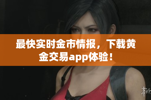 最快实时金市情报，下载黄金交易app体验！