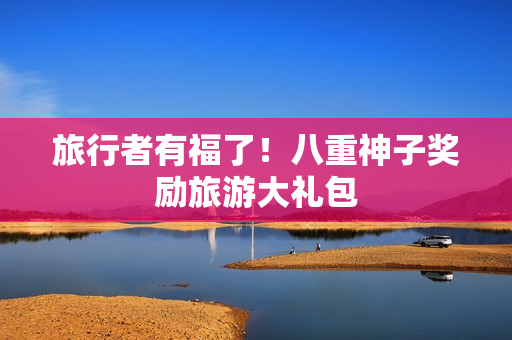 旅行者有福了！八重神子奖励旅游大礼包
