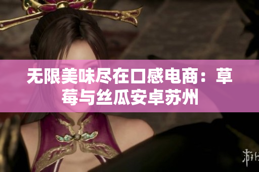 无限美味尽在口感电商：草莓与丝瓜安卓苏州