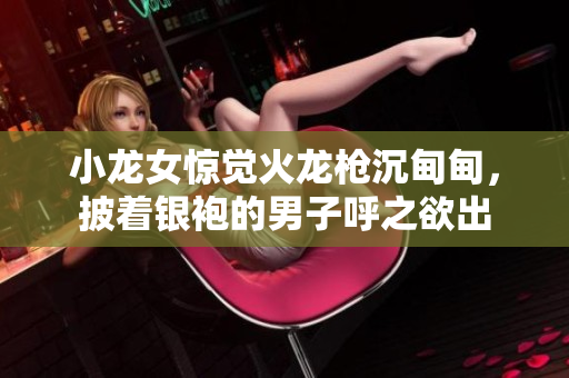 小龙女惊觉火龙枪沉甸甸，披着银袍的男子呼之欲出