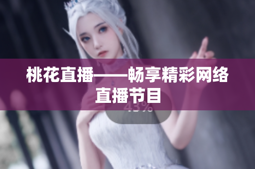 桃花直播——畅享精彩网络直播节目
