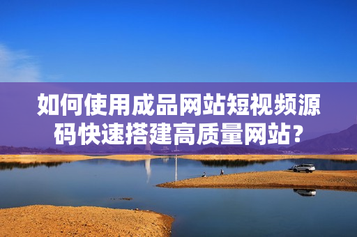 如何使用成品网站短视频源码快速搭建高质量网站？