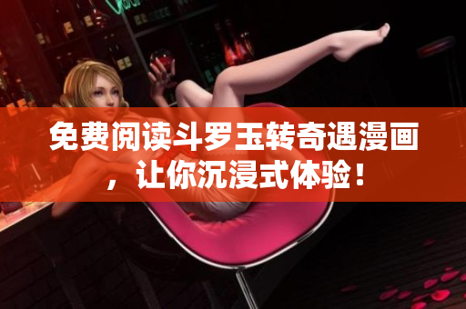 免费阅读斗罗玉转奇遇漫画，让你沉浸式体验！