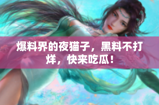 爆料界的夜猫子，黑料不打烊，快来吃瓜！