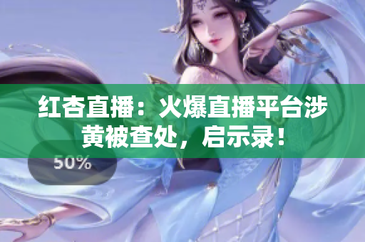 红杏直播：火爆直播平台涉黄被查处，启示录！
