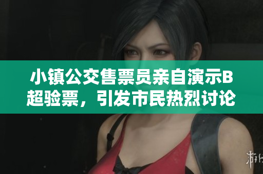 小镇公交售票员亲自演示B超验票，引发市民热烈讨论
