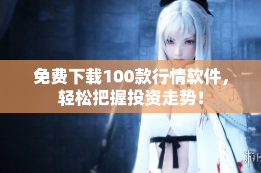 免费下载100款行情软件，轻松把握投资走势！