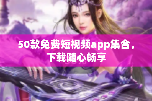 50款免费短视频app集合，下载随心畅享
