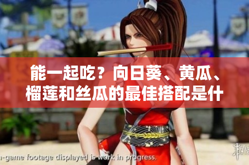 能一起吃？向日葵、黄瓜、榴莲和丝瓜的最佳搭配是什么？