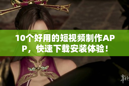 10个好用的短视频制作APP，快速下载安装体验！