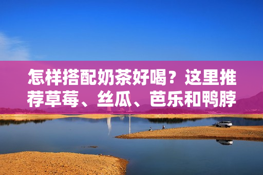 怎样搭配奶茶好喝？这里推荐草莓、丝瓜、芭乐和鸭脖！
