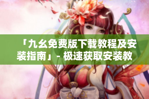 「九幺免费版下载教程及安装指南」- 极速获取安装教程
