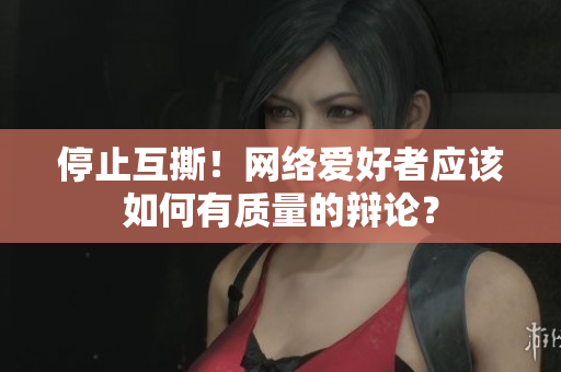 停止互撕！网络爱好者应该如何有质量的辩论？
