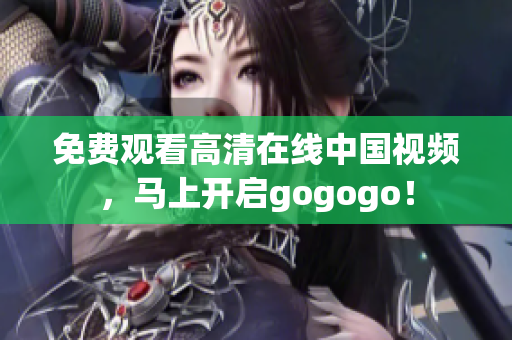 免费观看高清在线中国视频，马上开启gogogo！