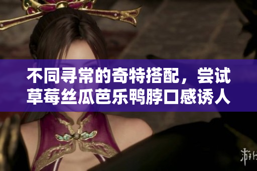 不同寻常的奇特搭配，尝试草莓丝瓜芭乐鸭脖口感诱人奶茶！