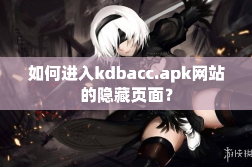 如何进入kdbacc.apk网站的隐藏页面？