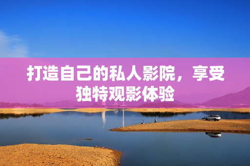 打造自己的私人影院，享受独特观影体验