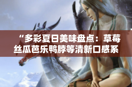 “多彩夏日美味盘点：草莓丝瓜芭乐鸭脖等清新口感系列！”