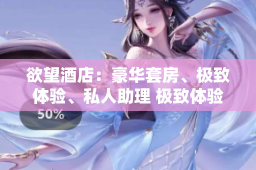 欲望酒店：豪华套房、极致体验、私人助理 极致体验！欲望酒店豪华套房提供私人助理