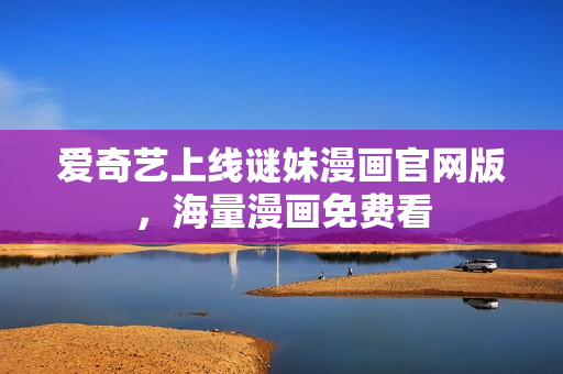 爱奇艺上线谜妹漫画官网版，海量漫画免费看