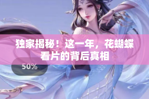 独家揭秘！这一年，花蝴蝶看片的背后真相