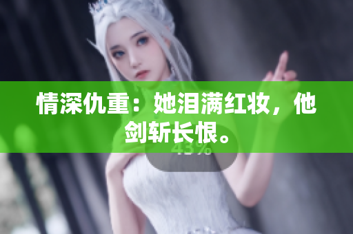 情深仇重：她泪满红妆，他剑斩长恨。