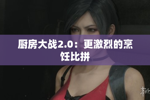厨房大战2.0：更激烈的烹饪比拼