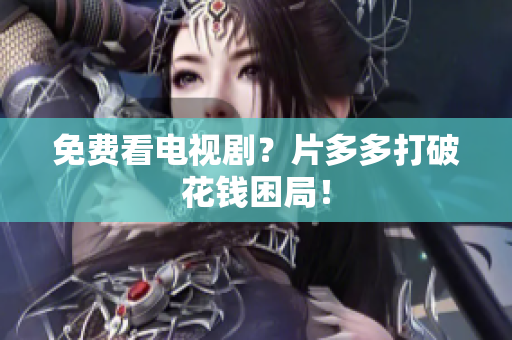 免费看电视剧？片多多打破花钱困局！