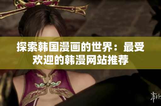 探索韩国漫画的世界：最受欢迎的韩漫网站推荐