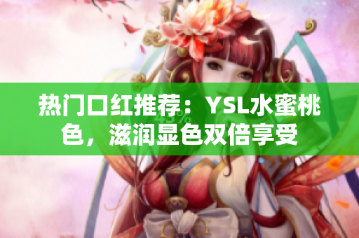 热门口红推荐：YSL水蜜桃色，滋润显色双倍享受