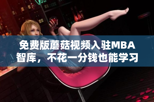 免费版蘑菇视频入驻MBA智库，不花一分钱也能学习商学知识