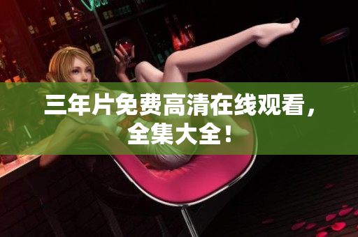 三年片免费高清在线观看，全集大全！