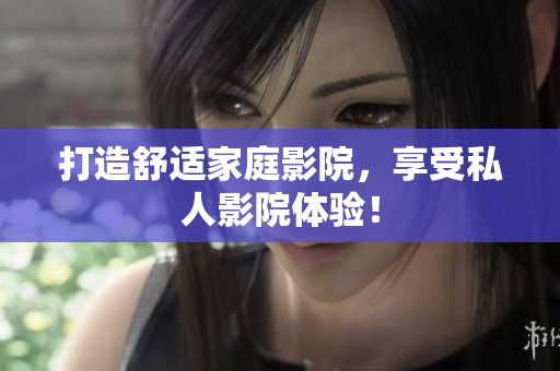 打造舒适家庭影院，享受私人影院体验！