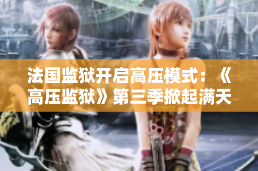 法国监狱开启高压模式：《高压监狱》第三季掀起满天星之旅