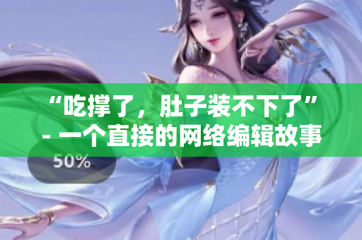 “吃撑了，肚子装不下了” - 一个直接的网络编辑故事