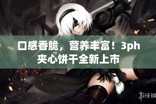 口感香脆，营养丰富！3ph夹心饼干全新上市