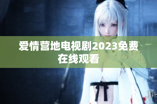 爱情营地电视剧2023免费在线观看